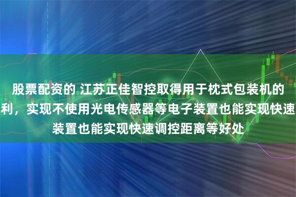 股票配资的 江苏正佳智控取得用于枕式包装机的物料限位装置专利，实现不使用光电传感器等电子装置也能实现快速调控距离等好处