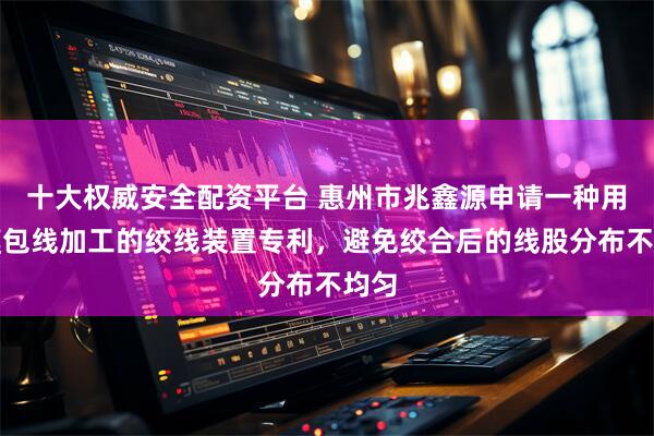十大权威安全配资平台 惠州市兆鑫源申请一种用于膜包线加工的绞线装置专利，避免绞合后的线股分布不均匀