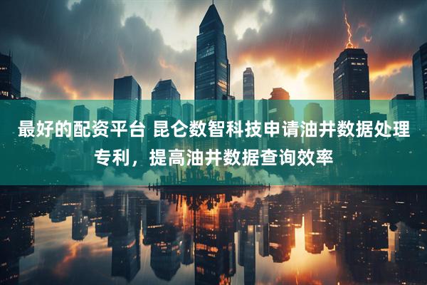 最好的配资平台 昆仑数智科技申请油井数据处理专利，提高油井数据查询效率