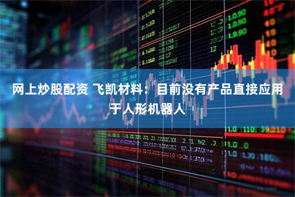 网上炒股配资 飞凯材料：目前没有产品直接应用于人形机器人