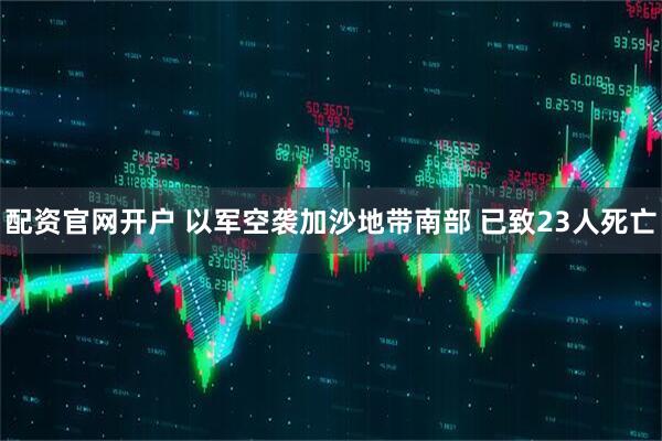 配资官网开户 以军空袭加沙地带南部 已致23人死亡