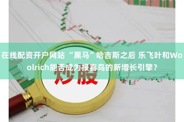 在线配资开户网站 “黑马”哈吉斯之后 乐飞叶和Woolrich能否成为报喜鸟的新增长引擎？