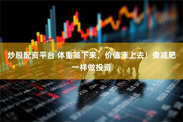 炒股配资平台 体重减下来，价值涨上去！像减肥一样做投资