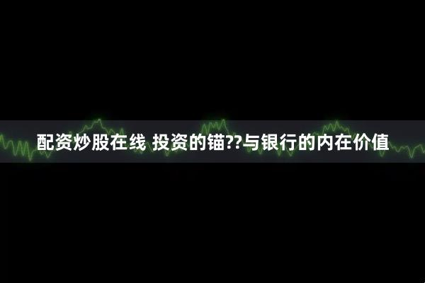 配资炒股在线 投资的锚??与银行的内在价值