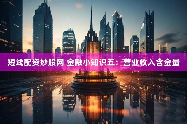 短线配资炒股网 金融小知识五：营业收入含金量