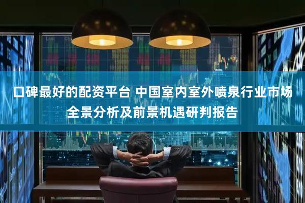 口碑最好的配资平台 中国室内室外喷泉行业市场全景分析及前景机遇研判报告