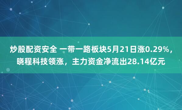 炒股配资安全 一带一路板块5月21日涨0.29%，晓程科技领涨，主力资金净流出28.14亿元