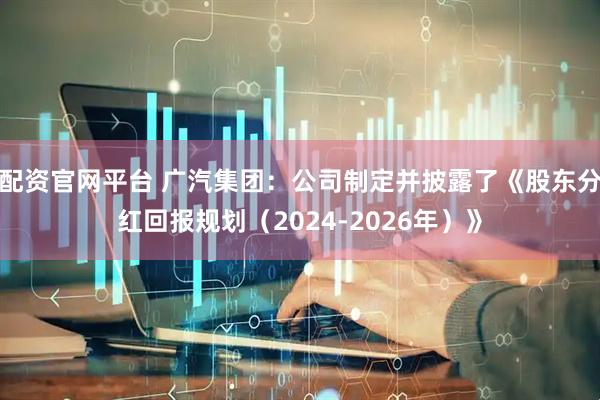 配资官网平台 广汽集团：公司制定并披露了《股东分红回报规划（2024-2026年）》
