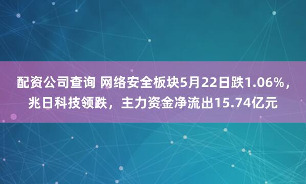 配资公司查询 网络安全板块5月22日跌1.06%，兆日科技领跌，主力资金净流出15.74亿元