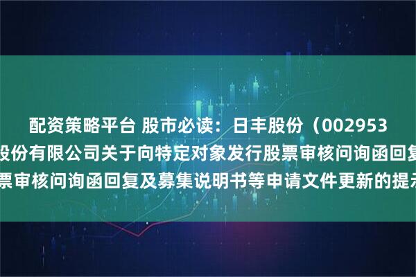 配资策略平台 股市必读：日丰股份（002953）新发布《广东日丰电缆股份有限公司关于向特定对象发行股票审核问询函回复及募集说明书等申请文件更新的提示性公告》