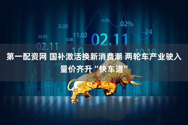 第一配资网 国补激活换新消费潮 两轮车产业驶入量价齐升“快车道”