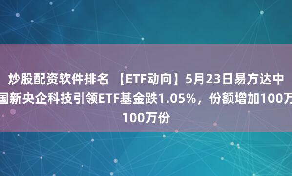 炒股配资软件排名 【ETF动向】5月23日易方达中证国新央企科技引领ETF基金跌1.05%，份额增加100万份