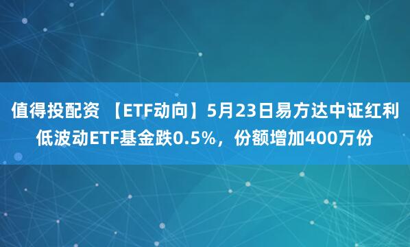 值得投配资 【ETF动向】5月23日易方达中证红利低波动ETF基金跌0.5%，份额增加400万份
