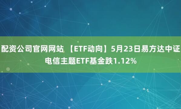 配资公司官网网站 【ETF动向】5月23日易方达中证电信主题ETF基金跌1.12%