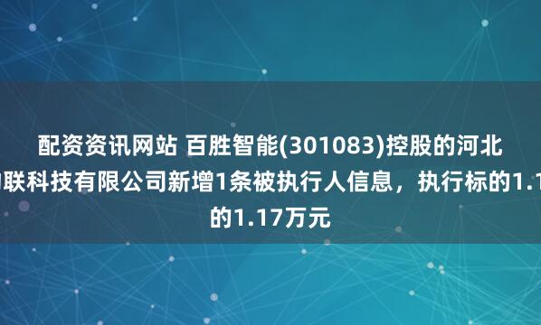 配资资讯网站 百胜智能(301083)控股的河北德胜物联科技有限公司新增1条被执行人信息，执行标的1.17万元