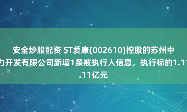 安全炒股配资 ST爱康(002610)控股的苏州中康电力开发有限公司新增1条被执行人信息，执行标的1.11亿元