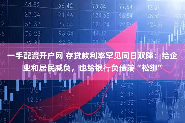 一手配资开户网 存贷款利率罕见同日双降：给企业和居民减负，也给银行负债端“松绑”