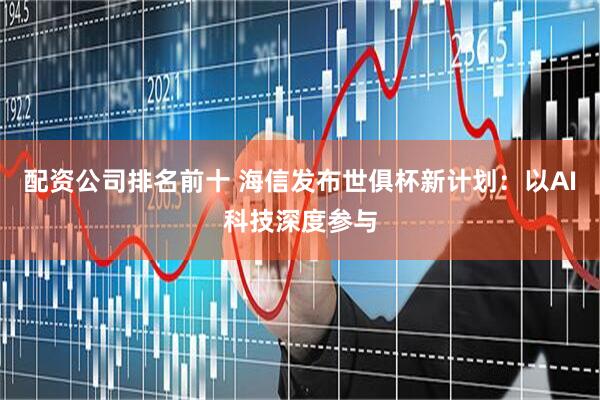 配资公司排名前十 海信发布世俱杯新计划：以AI科技深度参与