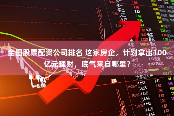 全国股票配资公司排名 这家房企，计划拿出100亿元理财，底气来自哪里？
