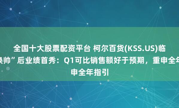 全国十大股票配资平台 柯尔百货(KSS.US)临时“换帅”后业绩首秀：Q1可比销售额好于预期，重申全年指引