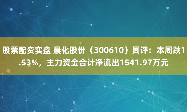 股票配资实盘 晨化股份（300610）周评：本周跌1.53%，主力资金合计净流出1541.97万元