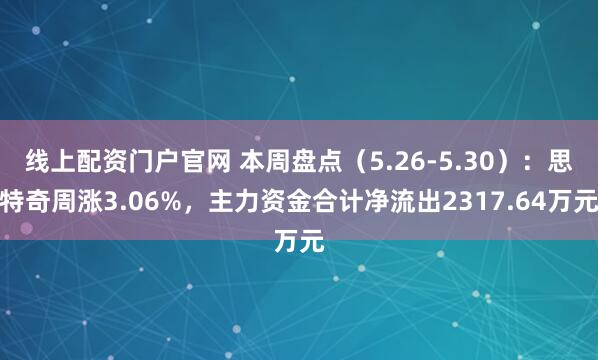 线上配资门户官网 本周盘点（5.26-5.30）：思特奇周涨3.06%，主力资金合计净流出2317.64万元