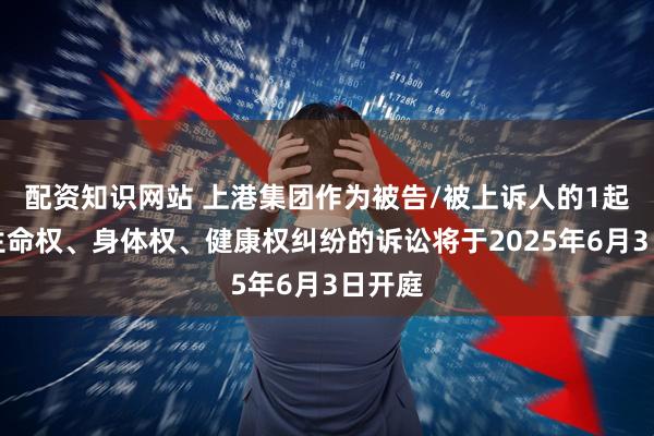 配资知识网站 上港集团作为被告/被上诉人的1起涉及生命权、身体权、健康权纠纷的诉讼将于2025年6月3日开庭
