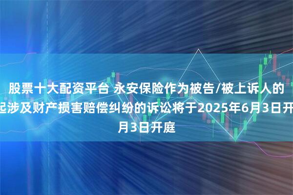 股票十大配资平台 永安保险作为被告/被上诉人的1起涉及财产损害赔偿纠纷的诉讼将于2025年6月3日开庭