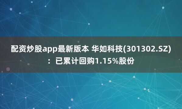 配资炒股app最新版本 华如科技(301302.SZ)：已累计回购1.15%股份