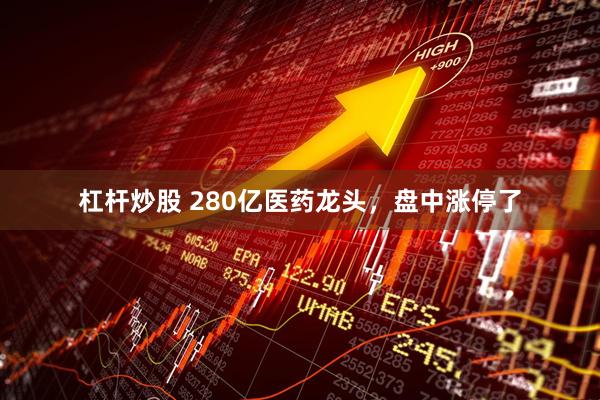 杠杆炒股 280亿医药龙头，盘中涨停了