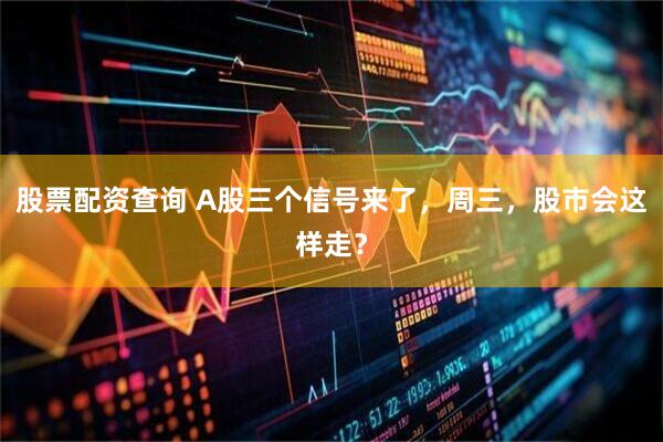 股票配资查询 A股三个信号来了，周三，股市会这样走？