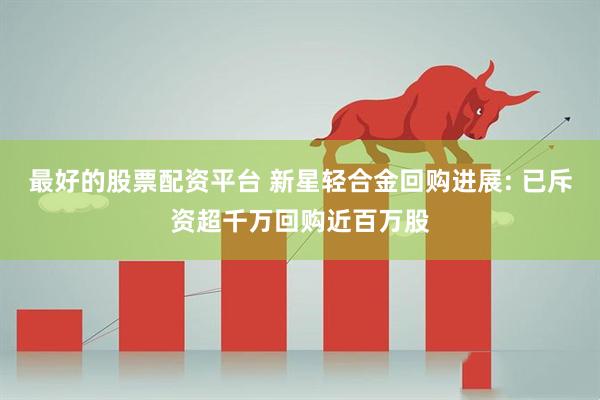 最好的股票配资平台 新星轻合金回购进展: 已斥资超千万回购近百万股