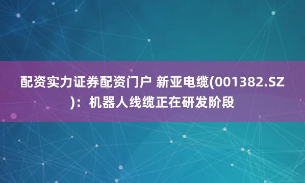 配资实力证券配资门户 新亚电缆(001382.SZ)：机器人线缆正在研发阶段