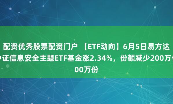配资优秀股票配资门户 【ETF动向】6月5日易方达中证信息安全主题ETF基金涨2.34%，份额减少200万份