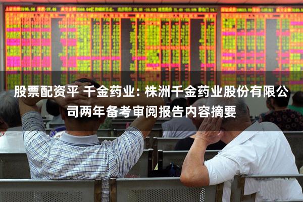 股票配资平 千金药业: 株洲千金药业股份有限公司两年备考审阅报告内容摘要