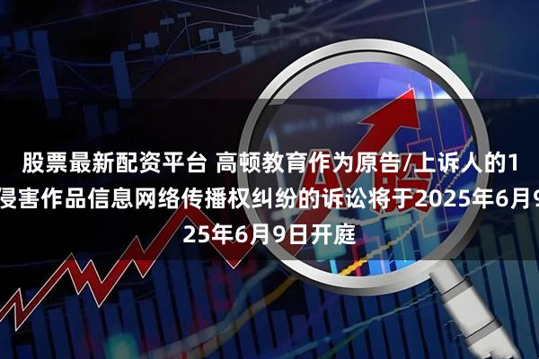 股票最新配资平台 高顿教育作为原告/上诉人的1起涉及侵害作品信息网络传播权纠纷的诉讼将于2025年6月9日开庭