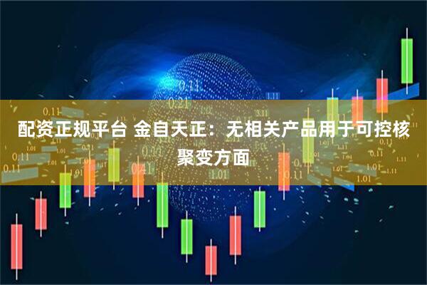 配资正规平台 金自天正：无相关产品用于可控核聚变方面