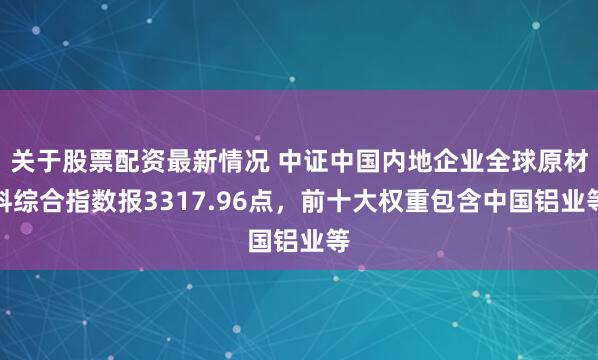 关于股票配资最新情况 中证中国内地企业全球原材料综合指数报3317.96点，前十大权重包含中国铝业等