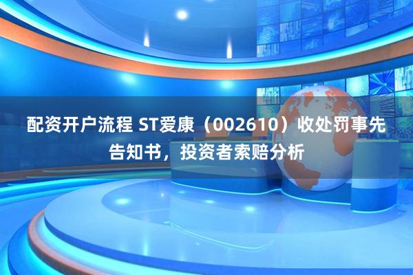 配资开户流程 ST爱康（002610）收处罚事先告知书，投资者索赔分析