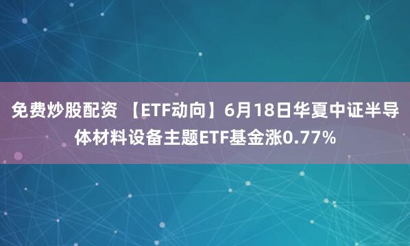 免费炒股配资 【ETF动向】6月18日华夏中证半导体材料设备主题ETF基金涨0.77%