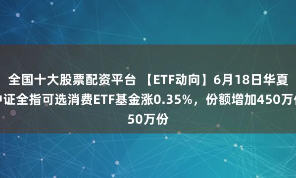 全国十大股票配资平台 【ETF动向】6月18日华夏中证全指可选消费ETF基金涨0.35%，份额增加450万份