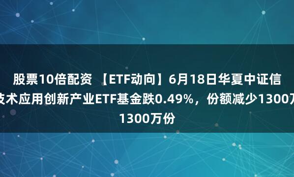 股票10倍配资 【ETF动向】6月18日华夏中证信息技术应用创新产业ETF基金跌0.49%，份额减少1300万份