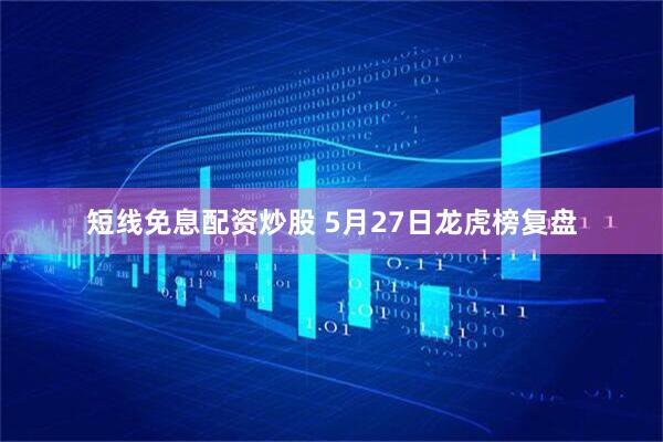 短线免息配资炒股 5月27日龙虎榜复盘