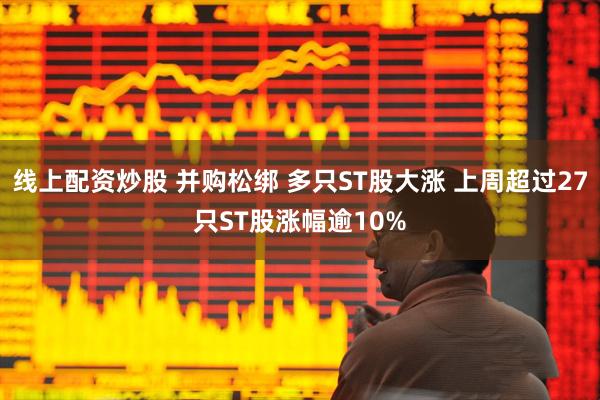 线上配资炒股 并购松绑 多只ST股大涨 上周超过27只ST股涨幅逾10%