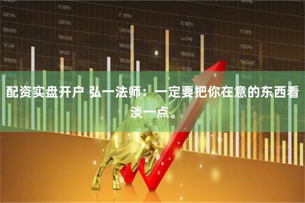 配资实盘开户 弘一法师：一定要把你在意的东西看淡一点。