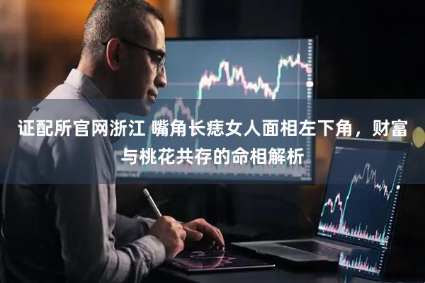 证配所官网浙江 嘴角长痣女人面相左下角，财富与桃花共存的命相解析