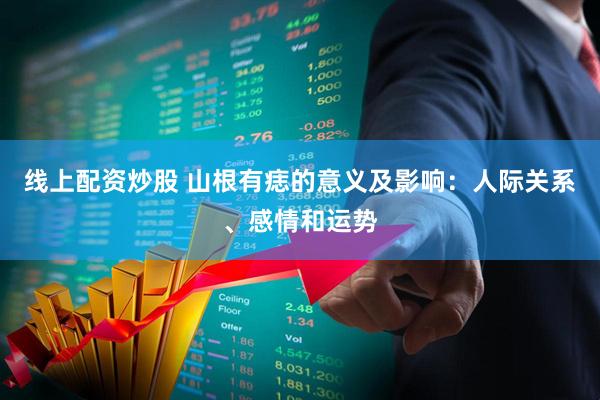 线上配资炒股 山根有痣的意义及影响：人际关系、感情和运势