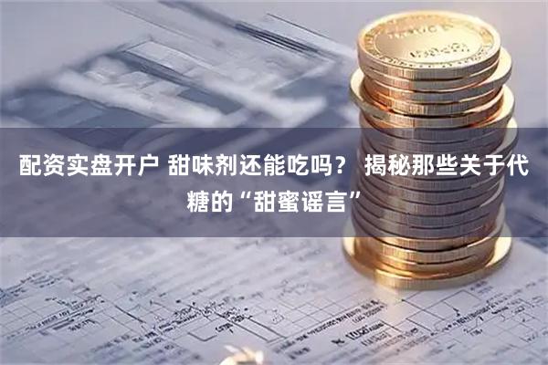 配资实盘开户 甜味剂还能吃吗？ 揭秘那些关于代糖的“甜蜜谣言”