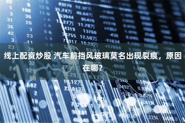 线上配资炒股 汽车前挡风玻璃莫名出现裂痕，原因在哪？