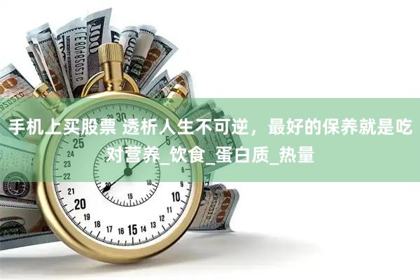 手机上买股票 透析人生不可逆，最好的保养就是吃对营养_饮食_蛋白质_热量